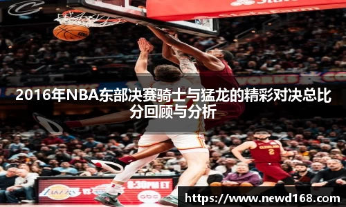 2016年NBA东部决赛骑士与猛龙的精彩对决总比分回顾与分析