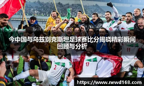 今中国与乌兹别克斯坦足球赛比分揭晓精彩瞬间回顾与分析