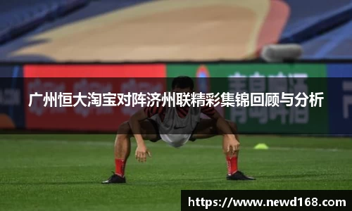 广州恒大淘宝对阵济州联精彩集锦回顾与分析