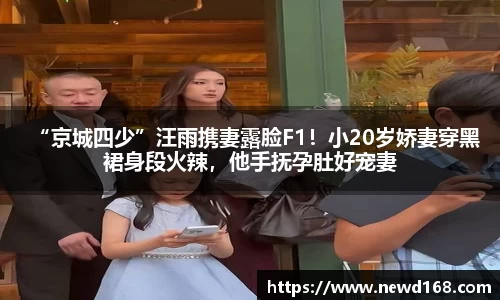 “京城四少”汪雨携妻露脸F1！小20岁娇妻穿黑裙身段火辣，他手抚孕肚好宠妻